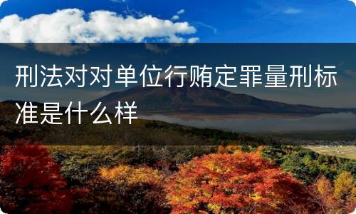 刑法对对单位行贿定罪量刑标准是什么样