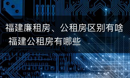 福建廉租房、公租房区别有啥 福建公租房有哪些