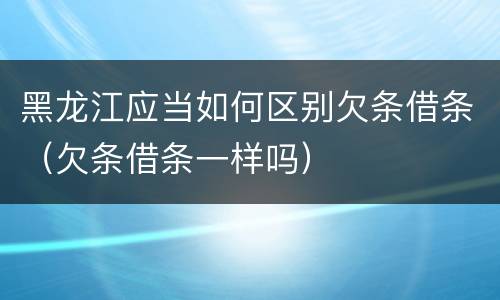 黑龙江应当如何区别欠条借条（欠条借条一样吗）