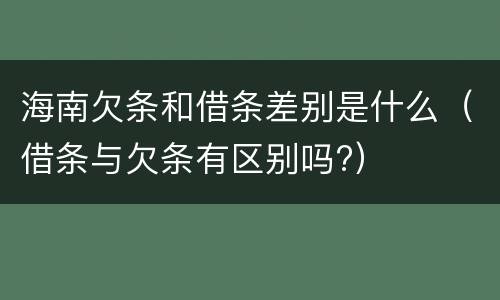 海南欠条和借条差别是什么（借条与欠条有区别吗?）