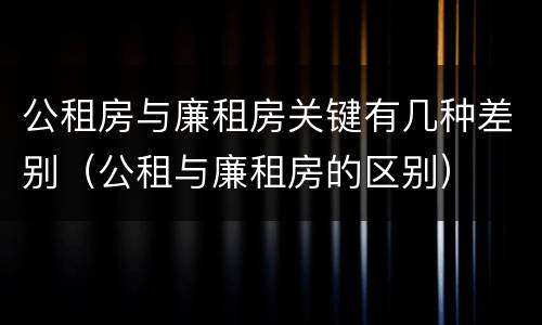公租房与廉租房关键有几种差别（公租与廉租房的区别）