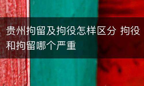 贵州拘留及拘役怎样区分 拘役和拘留哪个严重