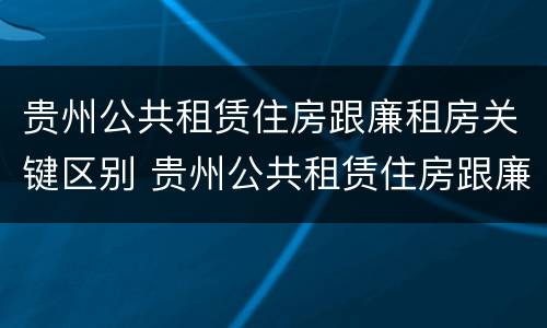 贵州公共租赁住房跟廉租房关键区别 贵州公共租赁住房跟廉租房关键区别在哪