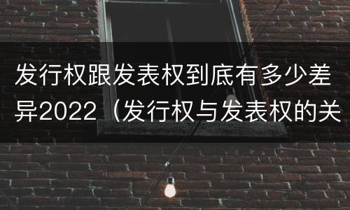 发行权跟发表权到底有多少差异2022（发行权与发表权的关系）