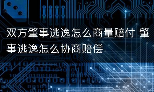 双方肇事逃逸怎么商量赔付 肇事逃逸怎么协商赔偿