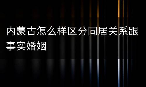 内蒙古怎么样区分同居关系跟事实婚姻
