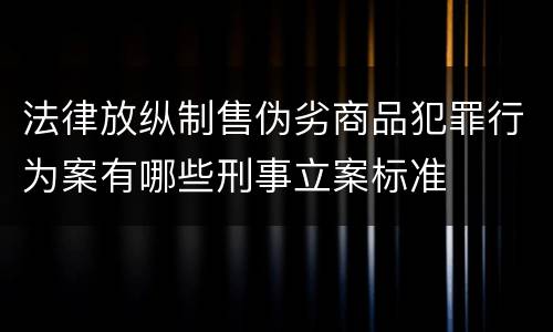 法律放纵制售伪劣商品犯罪行为案有哪些刑事立案标准