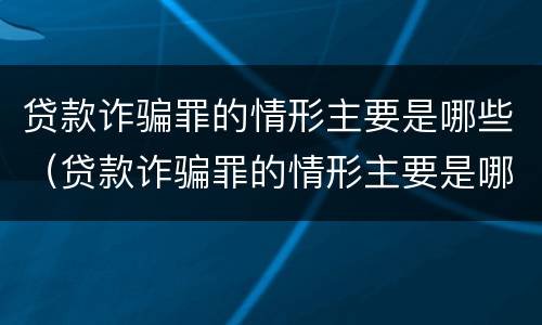 贷款诈骗罪的情形主要是哪些（贷款诈骗罪的情形主要是哪些方面）