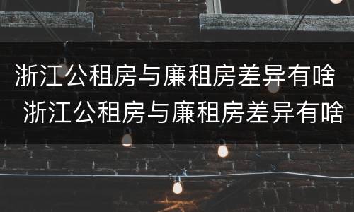 浙江公租房与廉租房差异有啥 浙江公租房与廉租房差异有啥规定