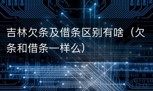 吉林欠条及借条区别有啥（欠条和借条一样么）