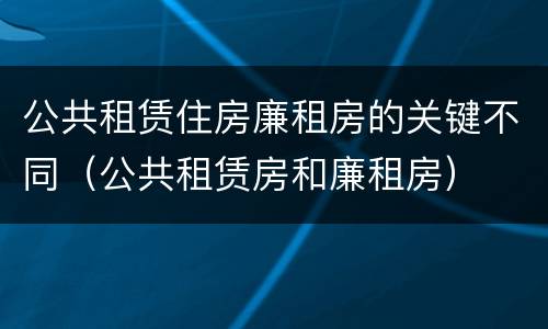 公共租赁住房廉租房的关键不同（公共租赁房和廉租房）
