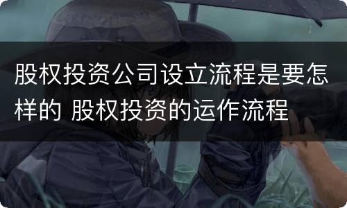 股权投资公司设立流程是要怎样的 股权投资的运作流程