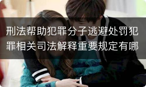 刑法帮助犯罪分子逃避处罚犯罪相关司法解释重要规定有哪些