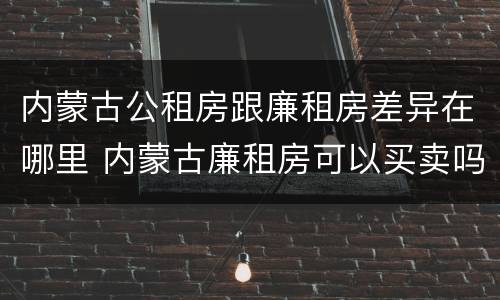 内蒙古公租房跟廉租房差异在哪里 内蒙古廉租房可以买卖吗