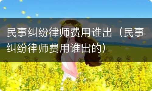 民事纠纷律师费用谁出（民事纠纷律师费用谁出的）