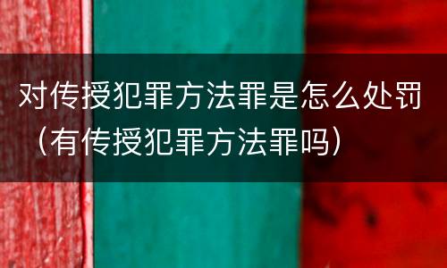 对传授犯罪方法罪是怎么处罚（有传授犯罪方法罪吗）