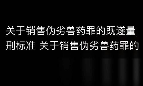关于销售伪劣兽药罪的既遂量刑标准 关于销售伪劣兽药罪的既遂量刑标准是什么