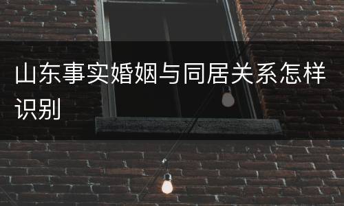 山东事实婚姻与同居关系怎样识别
