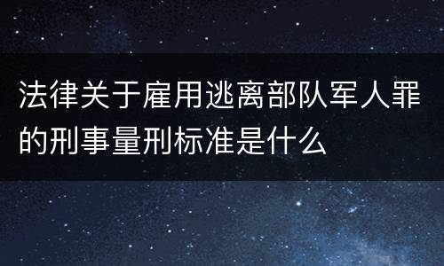 法律关于雇用逃离部队军人罪的刑事量刑标准是什么