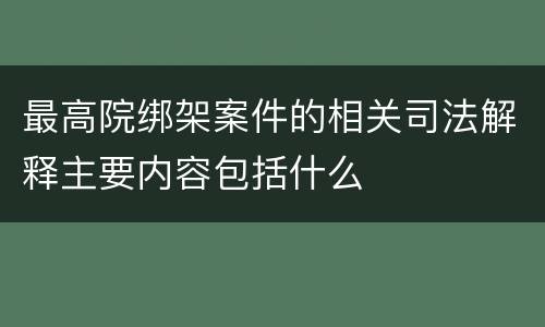 最高院绑架案件的相关司法解释主要内容包括什么