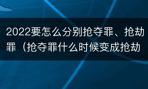 2022要怎么分别抢夺罪、抢劫罪（抢夺罪什么时候变成抢劫罪）