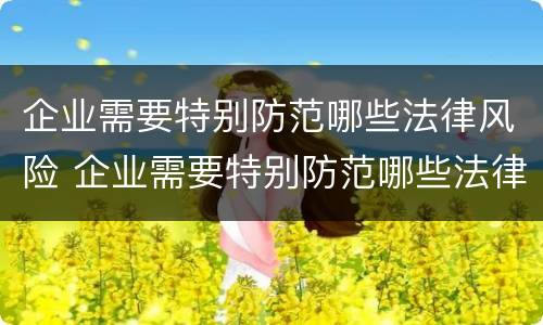 企业需要特别防范哪些法律风险 企业需要特别防范哪些法律风险措施