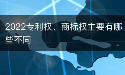 2022专利权、商标权主要有哪些不同