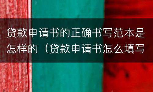贷款申请书的正确书写范本是怎样的（贷款申请书怎么填写）