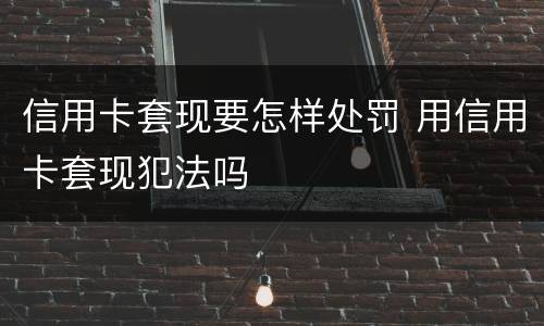 信用卡套现要怎样处罚 用信用卡套现犯法吗