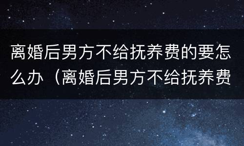 离婚后男方不给抚养费的要怎么办（离婚后男方不给抚养费的后果）
