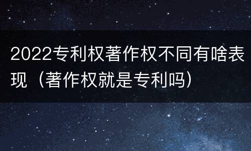 2022专利权著作权不同有啥表现（著作权就是专利吗）