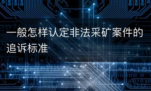 一般怎样认定非法采矿案件的追诉标准