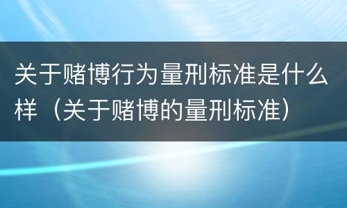 关于赌博行为量刑标准是什么样（关于赌博的量刑标准）