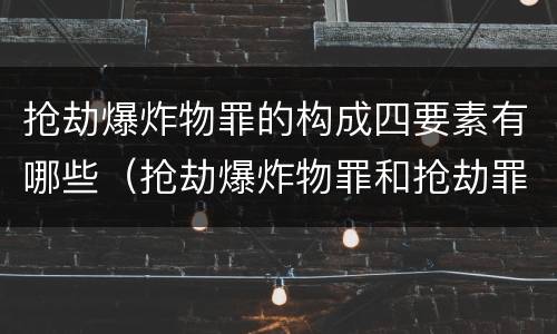 抢劫爆炸物罪的构成四要素有哪些（抢劫爆炸物罪和抢劫罪）