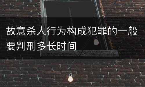 故意杀人行为构成犯罪的一般要判刑多长时间