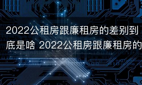 2022公租房跟廉租房的差别到底是啥 2022公租房跟廉租房的差别到底是啥呢