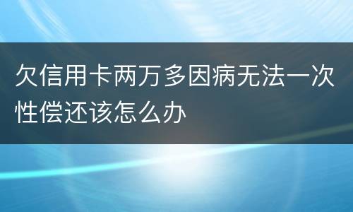 欠信用卡两万多因病无法一次性偿还该怎么办