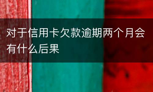对于信用卡欠款逾期两个月会有什么后果