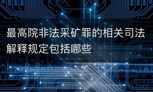 最高院非法采矿罪的相关司法解释规定包括哪些