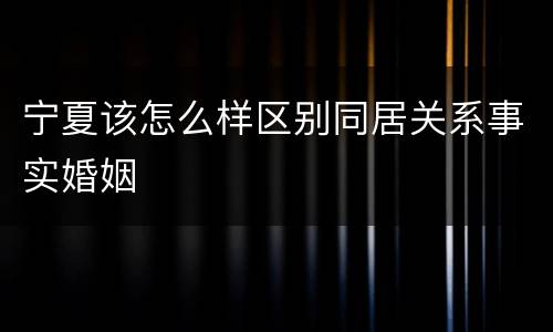 宁夏该怎么样区别同居关系事实婚姻