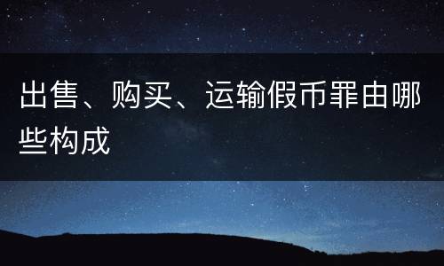 出售、购买、运输假币罪由哪些构成