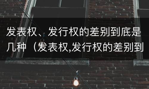 发表权、发行权的差别到底是几种（发表权,发行权的差别到底是几种形式）