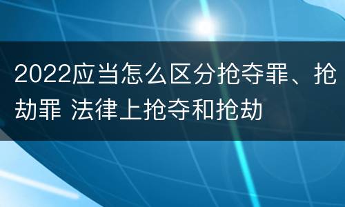 2022应当怎么区分抢夺罪、抢劫罪 法律上抢夺和抢劫