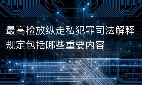 最高检放纵走私犯罪司法解释规定包括哪些重要内容