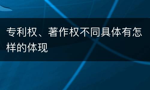 专利权、著作权不同具体有怎样的体现