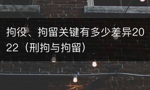 拘役、拘留关键有多少差异2022（刑拘与拘留）