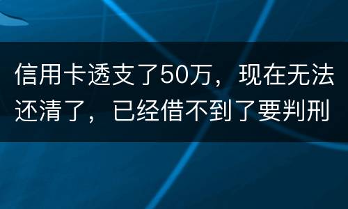 信用卡透支了50万，现在无法还清了，已经借不到了要判刑多少年