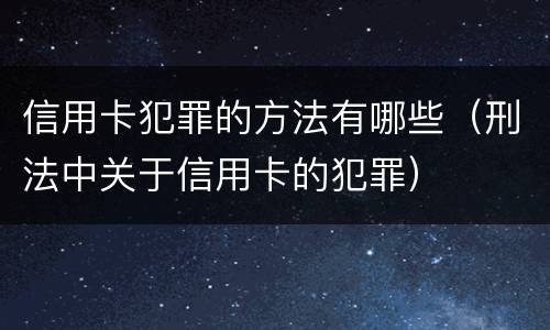 信用卡犯罪的方法有哪些（刑法中关于信用卡的犯罪）