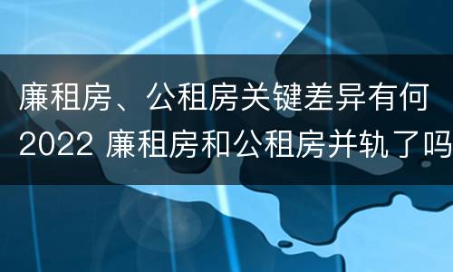 廉租房、公租房关键差异有何2022 廉租房和公租房并轨了吗