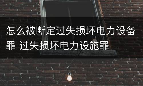 怎么被断定过失损坏电力设备罪 过失损坏电力设施罪